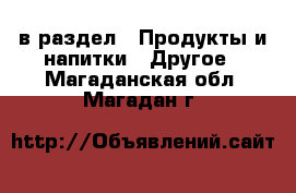  в раздел : Продукты и напитки » Другое . Магаданская обл.,Магадан г.